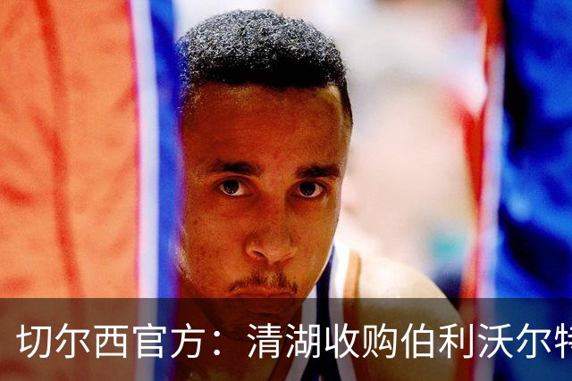 切尔西官方：清湖收购伯利/沃尔特股份，将获得俱乐部完全控制权